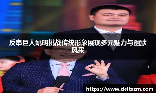 反串巨人姚明挑战传统形象展现多元魅力与幽默风采
