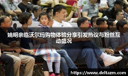 姚明亲临沃尔玛购物体验分享引发热议与粉丝互动盛况