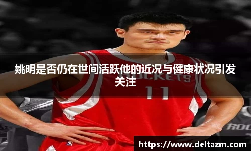 姚明是否仍在世间活跃他的近况与健康状况引发关注